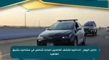 عاجل اليوم.. الداخلية تكشف تفاصيل إصابة شخص في مشاجرة بشرق القاهرة